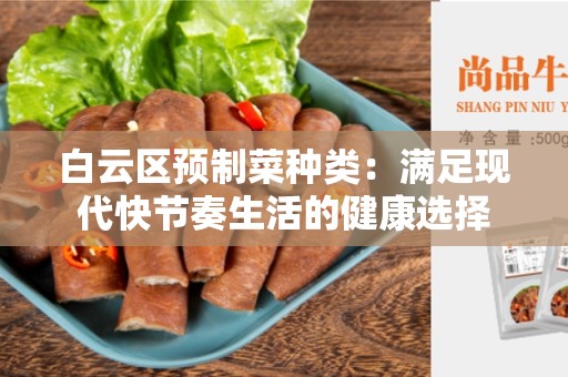 白云区预制菜种类：满足现代快节奏生活的健康选择