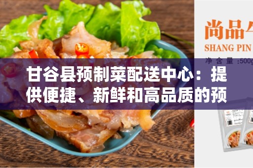 甘谷县预制菜配送中心：提供便捷、新鲜和高品质的预制菜服务