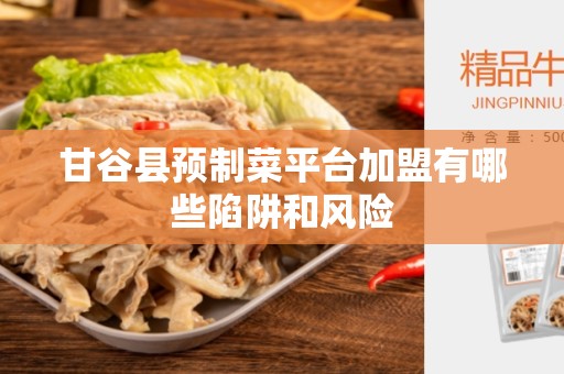 甘谷县预制菜平台加盟有哪些陷阱和风险