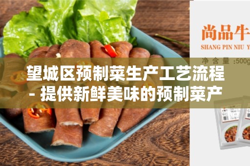 望城区预制菜生产工艺流程- 提供新鲜美味的预制菜产品