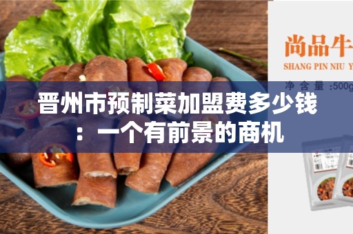 晋州市预制菜加盟费多少钱：一个有前景的商机