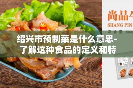 绍兴市预制菜是什么意思- 了解这种食品的定义和特点