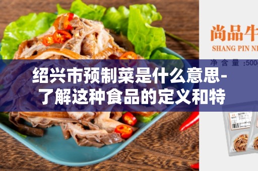 绍兴市预制菜是什么意思- 了解这种食品的定义和特点