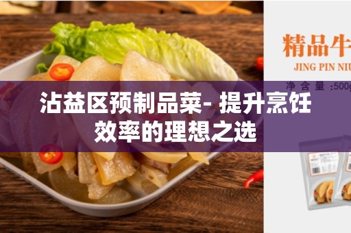 沾益区预制品菜- 提升烹饪效率的理想之选