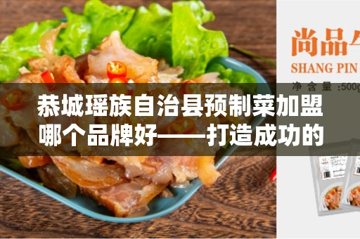 恭城瑶族自治县预制菜加盟哪个品牌好——打造成功的加盟事业