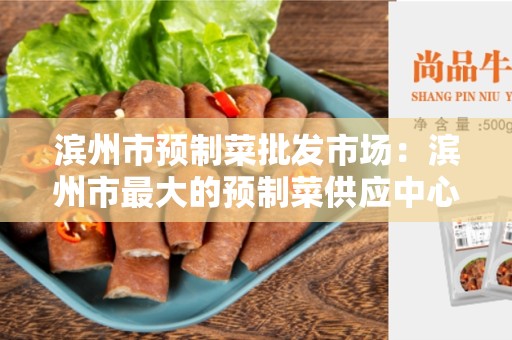 滨州市预制菜批发市场：滨州市最大的预制菜供应中心