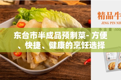 东台市半成品预制菜- 方便、快捷、健康的烹饪选择