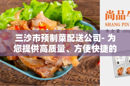 三沙市预制菜配送公司- 为您提供高质量、方便快捷的食品配送服务
