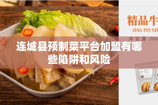 连城县预制菜平台加盟有哪些陷阱和风险