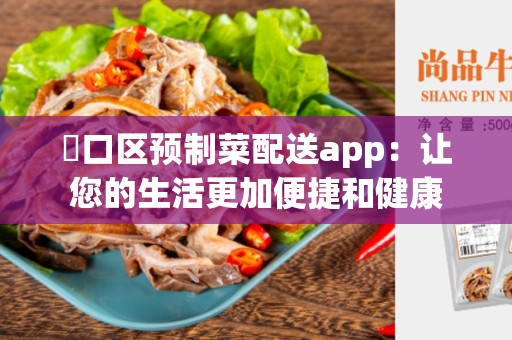 硚口区预制菜配送app：让您的生活更加便捷和健康