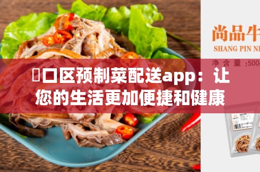 硚口区预制菜配送app：让您的生活更加便捷和健康