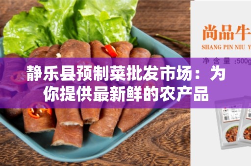 静乐县预制菜批发市场：为你提供最新鲜的农产品