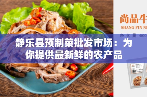 静乐县预制菜批发市场：为你提供最新鲜的农产品