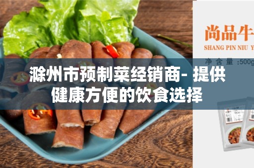 滁州市预制菜经销商- 提供健康方便的饮食选择