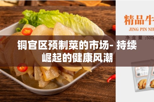 铜官区预制菜的市场- 持续崛起的健康风潮