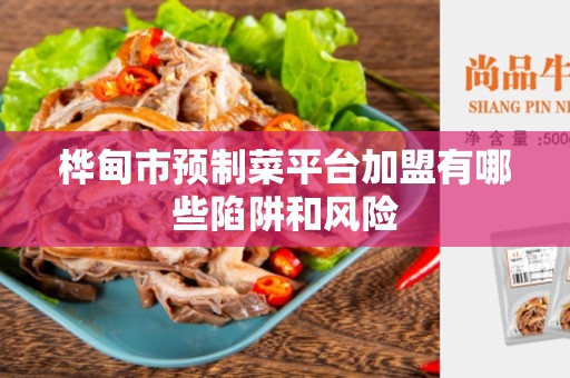 桦甸市预制菜平台加盟有哪些陷阱和风险