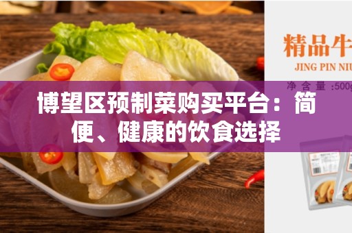博望区预制菜购买平台：简便、健康的饮食选择