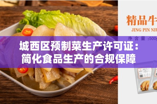 城西区预制菜生产许可证：简化食品生产的合规保障