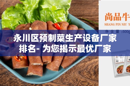 永川区预制菜生产设备厂家排名- 为您揭示最优厂家
