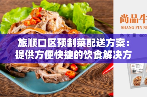 旅顺口区预制菜配送方案：提供方便快捷的饮食解决方案
