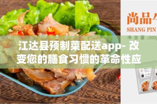 江达县预制菜配送app- 改变您的膳食习惯的革命性应用程序