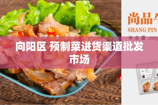 向阳区 预制菜进货渠道批发市场