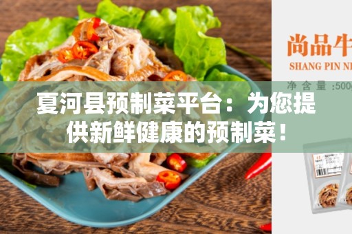 夏河县预制菜平台：为您提供新鲜健康的预制菜！