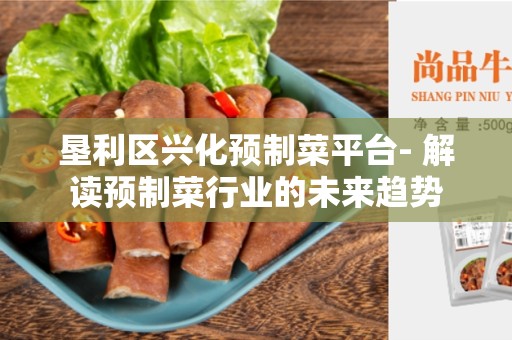 垦利区兴化预制菜平台- 解读预制菜行业的未来趋势