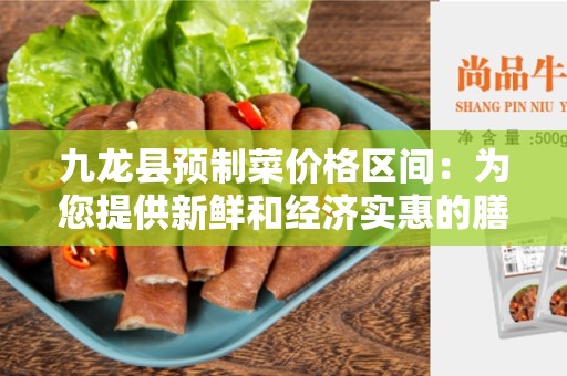 九龙县预制菜价格区间：为您提供新鲜和经济实惠的膳食选择