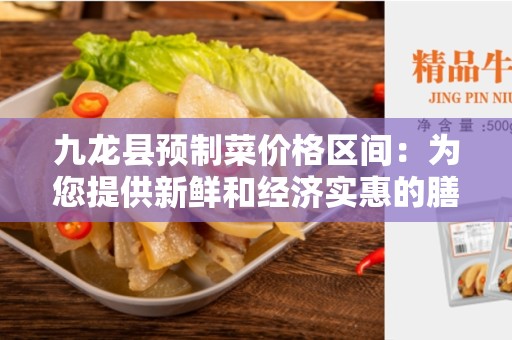 九龙县预制菜价格区间：为您提供新鲜和经济实惠的膳食选择