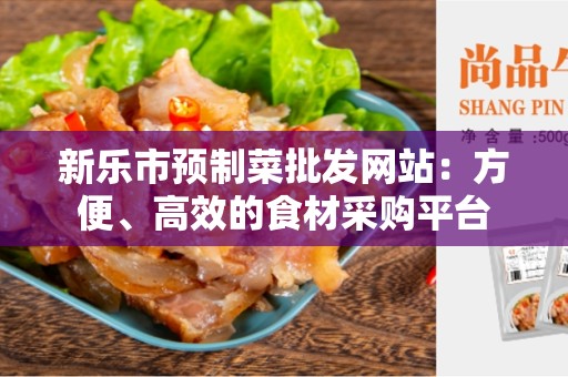 新乐市预制菜批发网站：方便、高效的食材采购平台