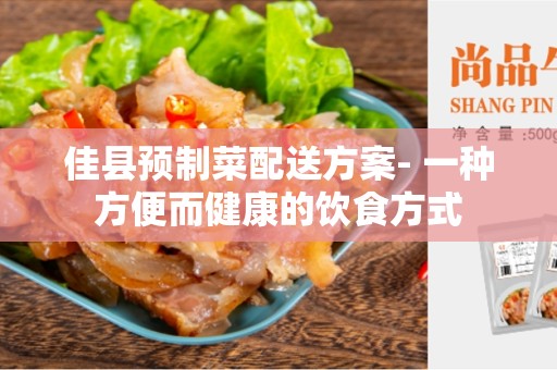 佳县预制菜配送方案- 一种方便而健康的饮食方式