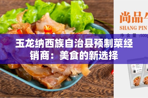 玉龙纳西族自治县预制菜经销商：美食的新选择