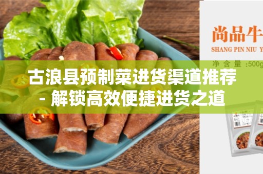 古浪县预制菜进货渠道推荐- 解锁高效便捷进货之道