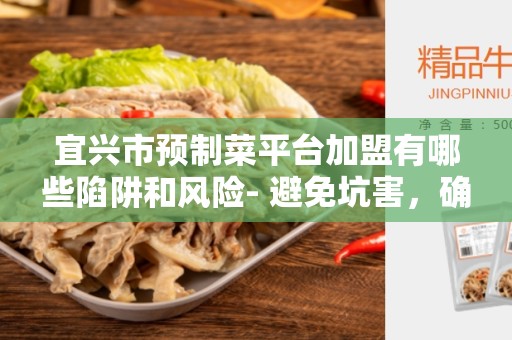 宜兴市预制菜平台加盟有哪些陷阱和风险- 避免坑害，确保成功
