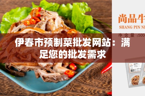伊春市预制菜批发网站：满足您的批发需求