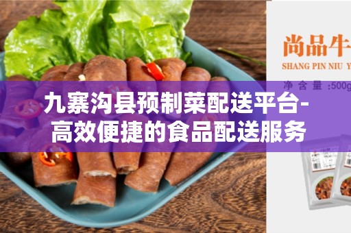 九寨沟县预制菜配送平台- 高效便捷的食品配送服务