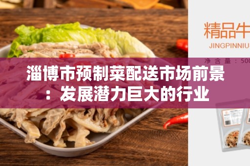 淄博市预制菜配送市场前景：发展潜力巨大的行业