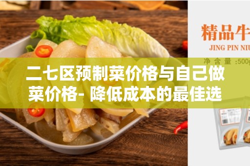 二七区预制菜价格与自己做菜价格- 降低成本的最佳选择