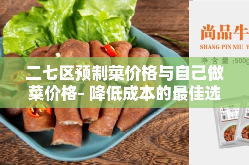 二七区预制菜价格与自己做菜价格- 降低成本的最佳选择