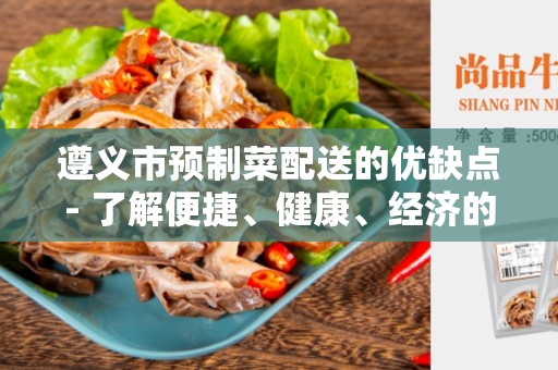 遵义市预制菜配送的优缺点- 了解便捷、健康、经济的选择