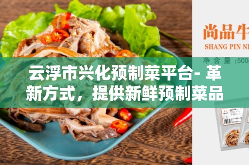 云浮市兴化预制菜平台- 革新方式，提供新鲜预制菜品
