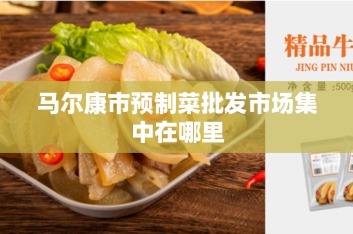 马尔康市预制菜批发市场集中在哪里