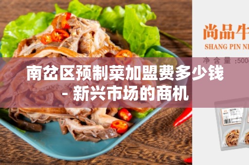 南岔区预制菜加盟费多少钱- 新兴市场的商机