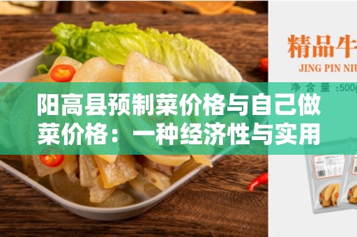 阳高县预制菜价格与自己做菜价格：一种经济性与实用性的对比分析