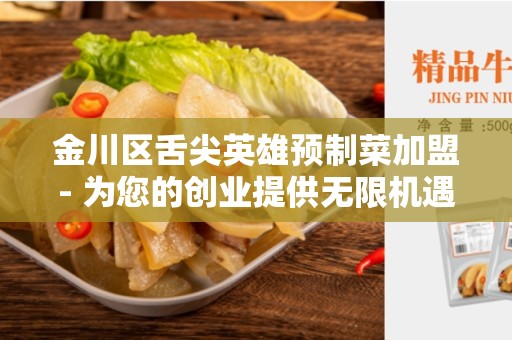 金川区舌尖英雄预制菜加盟- 为您的创业提供无限机遇