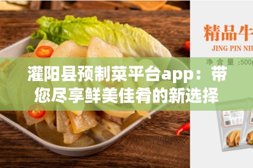灌阳县预制菜平台app：带您尽享鲜美佳肴的新选择