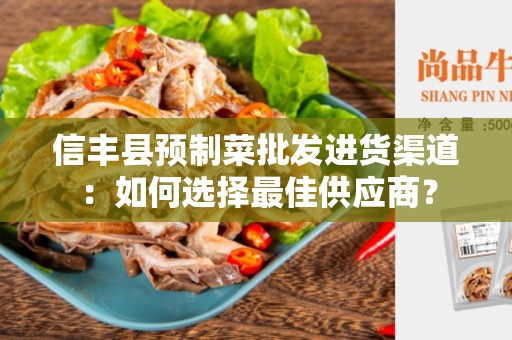 信丰县预制菜批发进货渠道：如何选择最佳供应商？