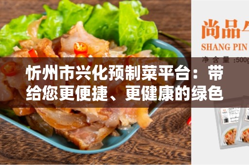 忻州市兴化预制菜平台：带给您更便捷、更健康的绿色饮食体验