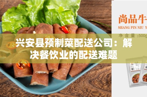 兴安县预制菜配送公司：解决餐饮业的配送难题